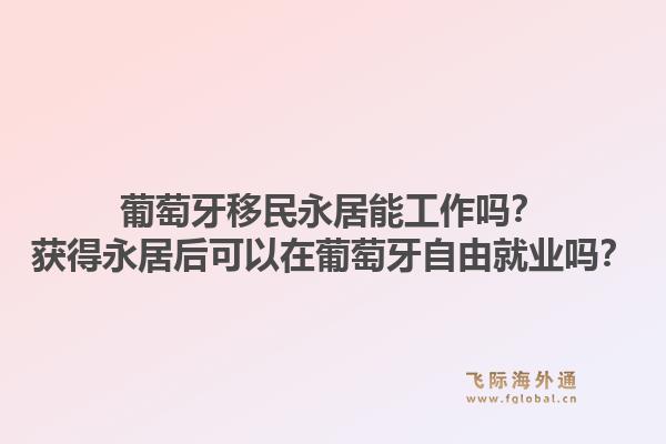 葡萄牙移民永居能工作吗？获得永居后可以在葡萄牙自由就业吗？1.jpg