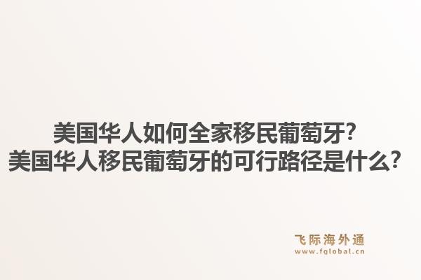 美国华人如何全家移民葡萄牙？美国华人移民葡萄牙的可行路径是什么？1.jpg