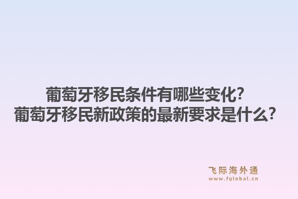 葡萄牙移民条件有哪些变化？葡萄牙移民新政策的最新要求是什么？1.jpg