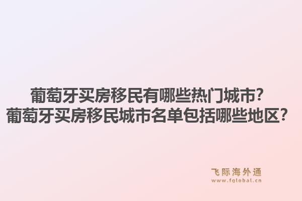 葡萄牙买房移民有哪些热门城市？葡萄牙买房移民城市名单包括哪些地区？1.jpg