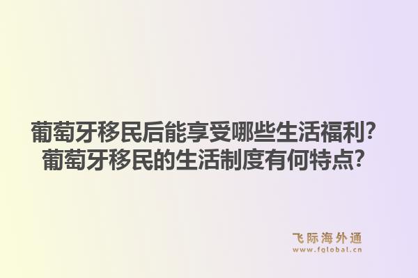葡萄牙移民后能享受哪些生活福利？葡萄牙移民的生活制度有何特点？1.jpg