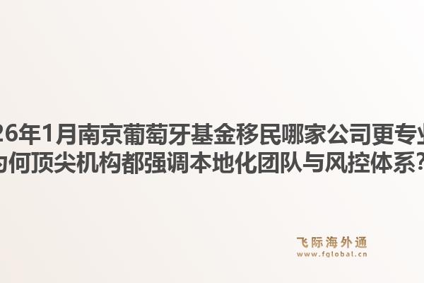 2026年1月南京葡萄牙基金移民哪家公司更专业?为何顶尖机构都强调本地化团队与风控体系?1.jpg