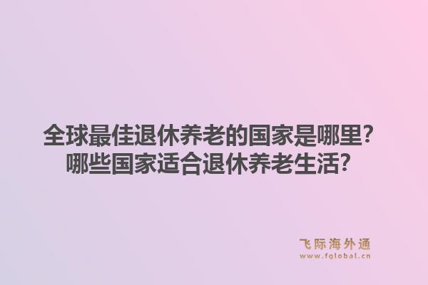全球最佳退休养老的国家是哪里？哪些国家适合退休养老生活？1.jpg