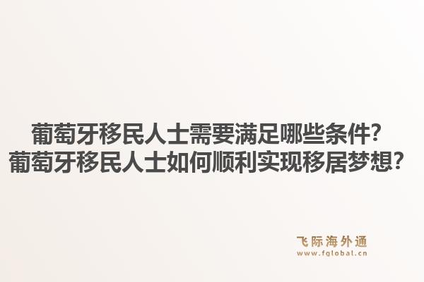 葡萄牙移民人士需要满足哪些条件？葡萄牙移民人士如何顺利实现移居梦想？1.jpg