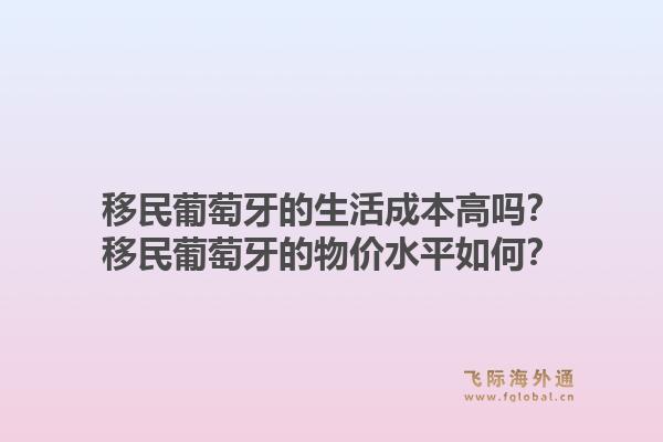 移民葡萄牙的生活成本高吗?移民葡萄牙的物价水平如何?1.jpg