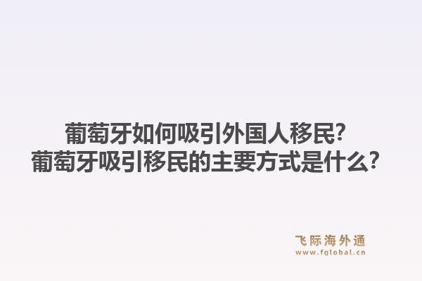 葡萄牙如何吸引外国人移民?葡萄牙吸引移民的主要方式是什么?1.jpg