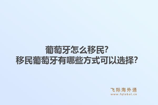 葡萄牙怎么移民?移民葡萄牙有哪些方式可以选择?1.jpg