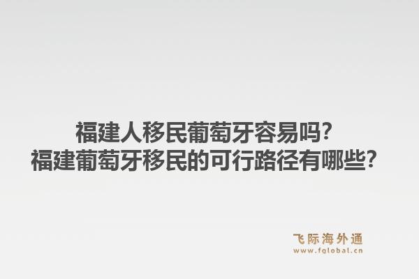 福建人移民葡萄牙容易吗？福建葡萄牙移民的可行路径有哪些？1.jpg