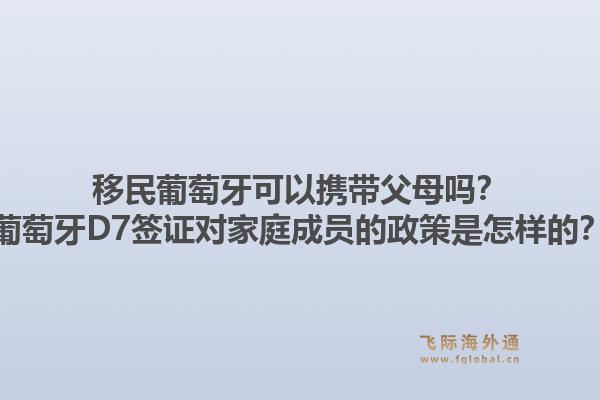移民葡萄牙可以携带父母吗？葡萄牙D7签证对家庭成员的政策是怎样的？1.jpg