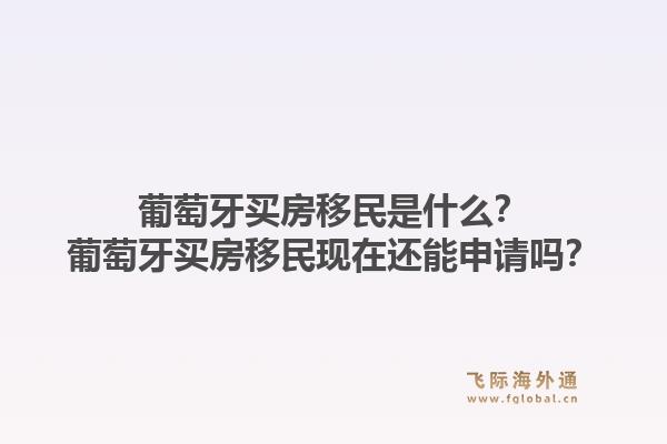 葡萄牙买房移民是什么?葡萄牙买房移民现在还能申请吗?1.jpg