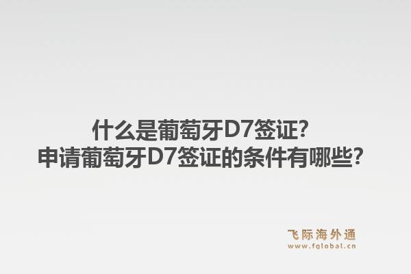 什么是葡萄牙D7签证？申请葡萄牙D7签证的条件有哪些？1.jpg
