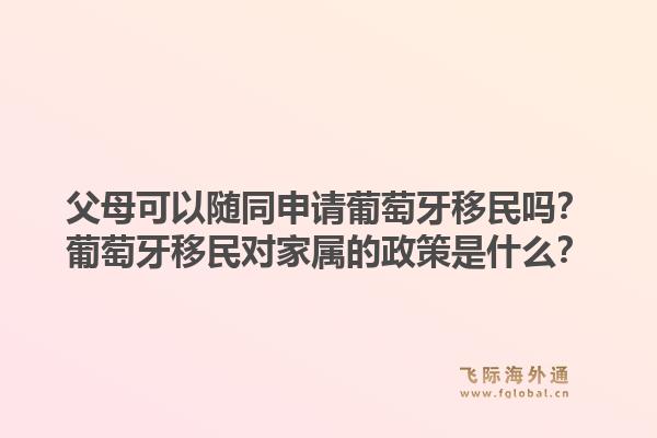 父母可以随同申请葡萄牙移民吗?葡萄牙移民对家属的政策是什么?1.jpg