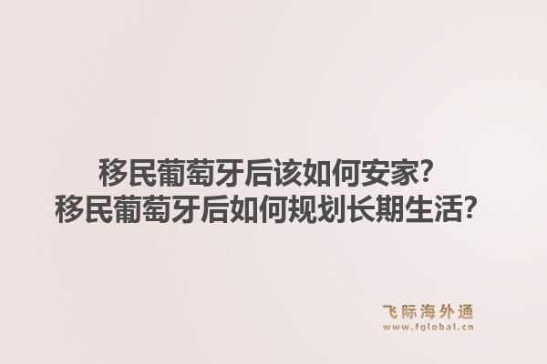 移民葡萄牙后该如何安家?移民葡萄牙后如何规划长期生活?1.jpg