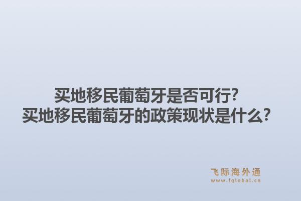 买地移民葡萄牙是否可行?买地移民葡萄牙的政策现状是什么?1.jpg