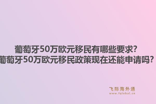 葡萄牙50万欧元移民有哪些要求？葡萄牙50万欧元移民政策现在还能申请吗？1.jpg