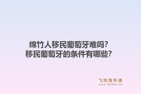 绵竹人移民葡萄牙难吗？移民葡萄牙的条件有哪些？1.jpg