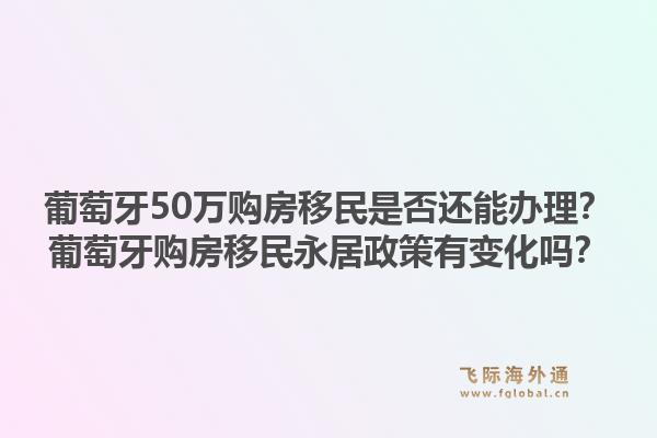 葡萄牙50万购房移民是否还能办理？葡萄牙购房移民永居政策有变化吗？1.jpg