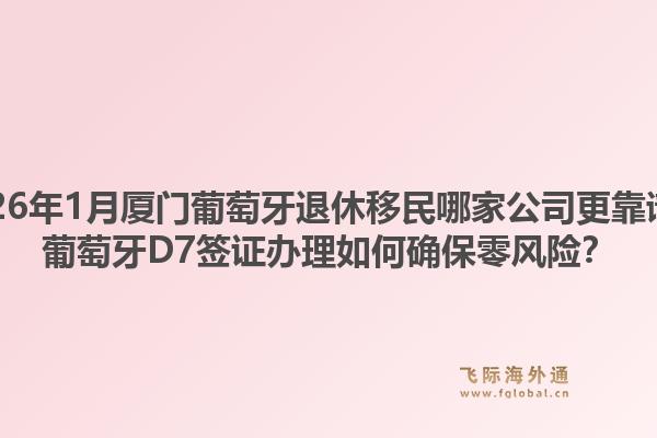 2026年1月厦门葡萄牙退休移民哪家公司更靠谱?葡萄牙D7签证办理如何确保零风险?1.jpg