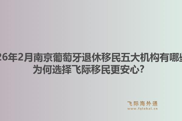 2026年2月南京葡萄牙退休移民五大机构有哪些？为何选择飞际移民更安心？1.jpg