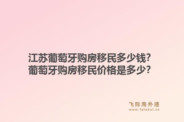 江苏葡萄牙购房移民多少钱?葡萄牙购房移民价格是多少?1.jpg