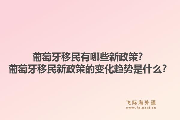 葡萄牙移民有哪些新政策?葡萄牙移民新政策的变化趋势是什么?1.jpg