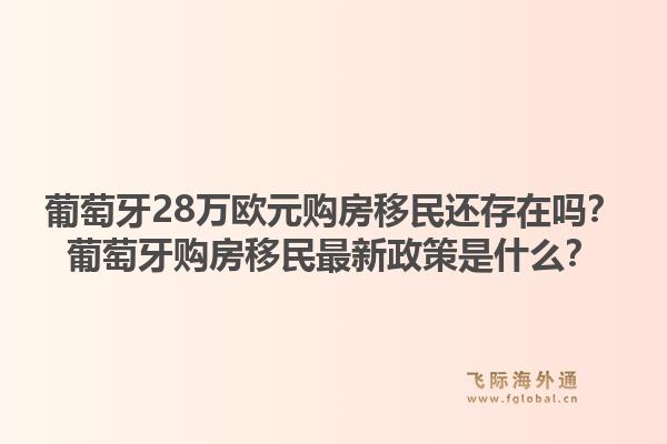 葡萄牙28万欧元购房移民还存在吗?葡萄牙购房移民最新政策是什么?1.jpg