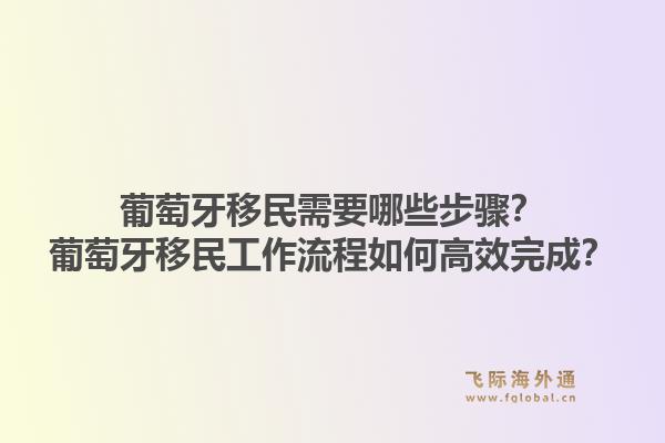 葡萄牙移民需要哪些步骤？葡萄牙移民工作流程如何高效完成？1.jpg