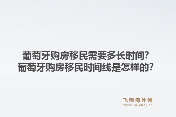 葡萄牙购房移民需要多长时间?葡萄牙购房移民时间线是怎样的?1.jpg