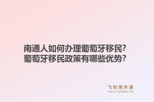 南通人如何办理葡萄牙移民?葡萄牙移民政策有哪些优势?1.jpg
