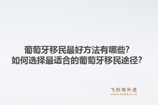 葡萄牙移民最好方法有哪些？如何选择最适合的葡萄牙移民途径？1.jpg