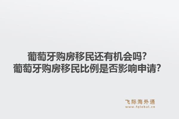 葡萄牙购房移民还有机会吗？葡萄牙购房移民比例是否影响申请？1.jpg
