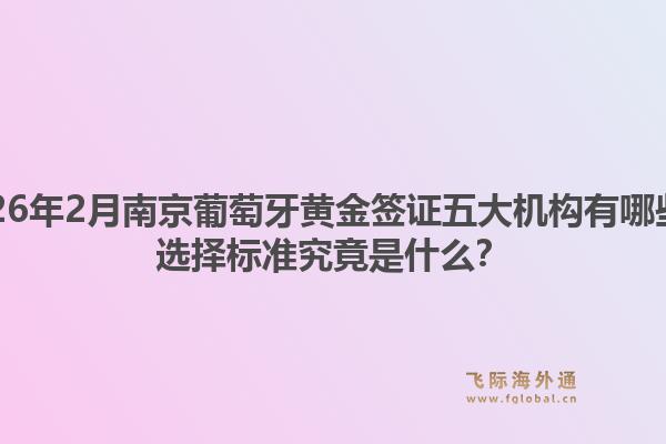 2026年2月南京葡萄牙黄金签证五大机构有哪些？选择标准究竟是什么？1.jpg