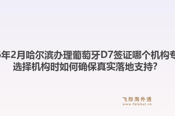 2026年2月哈尔滨办理葡萄牙D7签证哪个机构专业？选择机构时如何确保真实落地支持？1.jpg