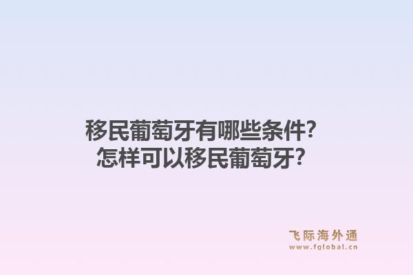 移民葡萄牙有哪些条件？怎样可以移民葡萄牙？1.jpg