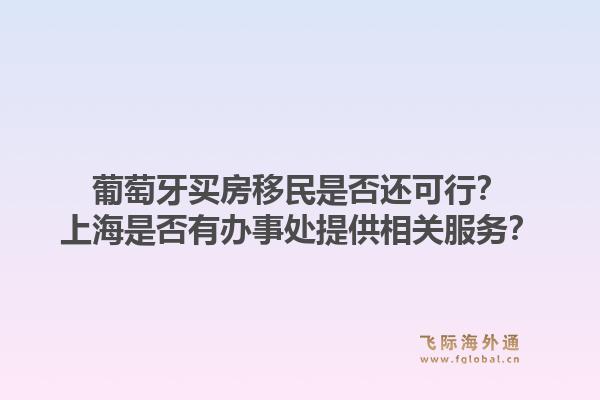 葡萄牙买房移民是否还可行？上海是否有办事处提供相关服务？1.jpg