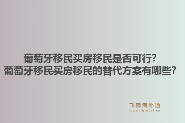 葡萄牙移民买房移民是否可行？葡萄牙移民买房移民的替代方案有哪些？1.jpg