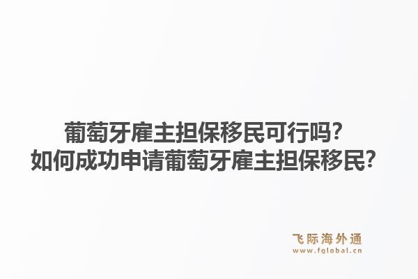 葡萄牙雇主担保移民可行吗？如何成功申请葡萄牙雇主担保移民？1.jpg