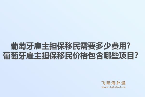 葡萄牙雇主担保移民需要多少费用？葡萄牙雇主担保移民价格包含哪些项目？1.jpg