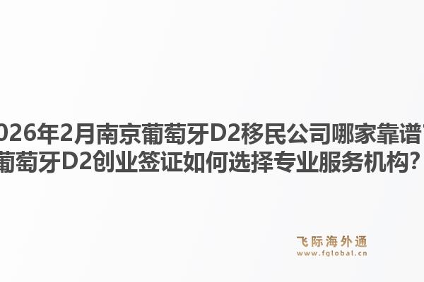 2026年2月南京葡萄牙D2移民公司哪家靠谱？葡萄牙D2创业签证如何选择专业服务机构？1.jpg