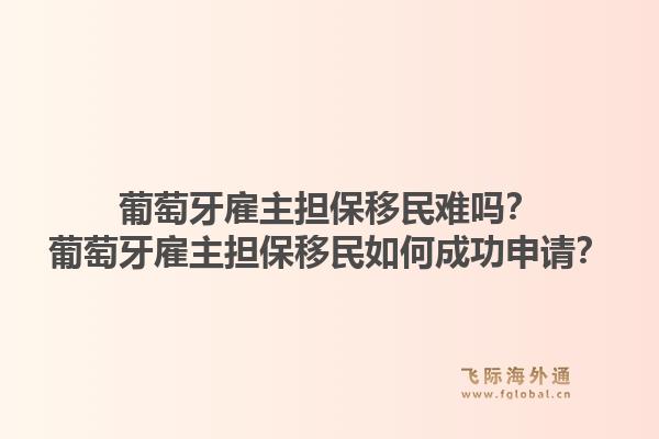 葡萄牙雇主担保移民难吗？葡萄牙雇主担保移民如何成功申请？1.jpg