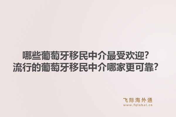哪些葡萄牙移民中介最受欢迎？流行的葡萄牙移民中介哪家更可靠？1.jpg