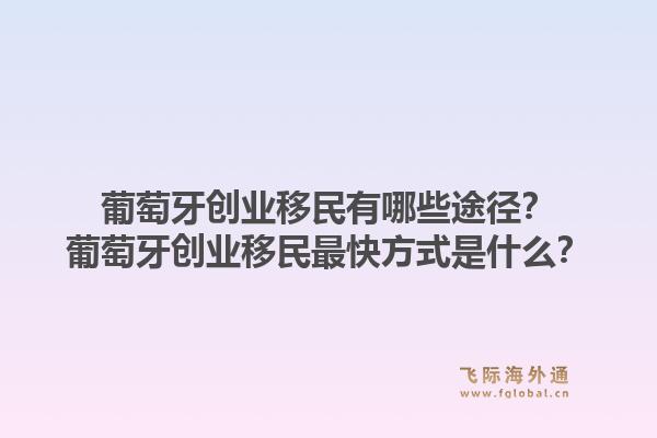 葡萄牙创业移民有哪些途径？葡萄牙创业移民最快方式是什么？1.jpg