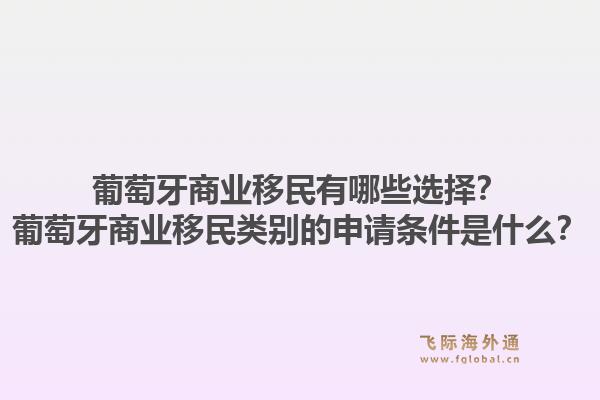 葡萄牙商业移民有哪些选择？葡萄牙商业移民类别的申请条件是什么？1.jpg