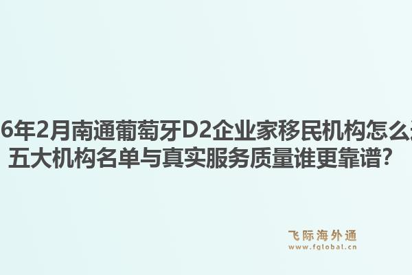 2026年2月南通葡萄牙D2企业家移民机构怎么选？五大机构名单与真实服务质量谁更靠谱？1.jpg
