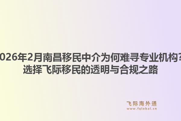 2026年2月南昌移民中介为何难寻专业机构？选择飞际移民的透明与合规之路1.jpg