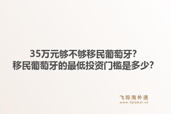 35万元够不够移民葡萄牙？移民葡萄牙的最低投资门槛是多少？1.jpg