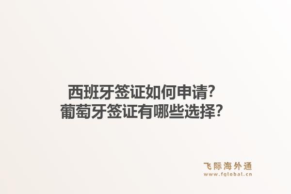 西班牙签证如何申请？葡萄牙签证有哪些选择？1.jpg