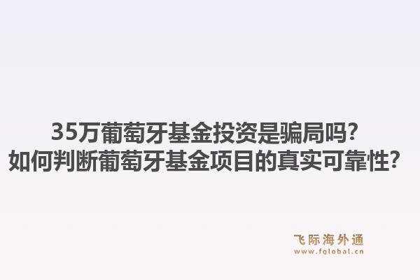 35万葡萄牙基金投资是骗局吗？如何判断葡萄牙基金项目的真实可靠性？1.jpg