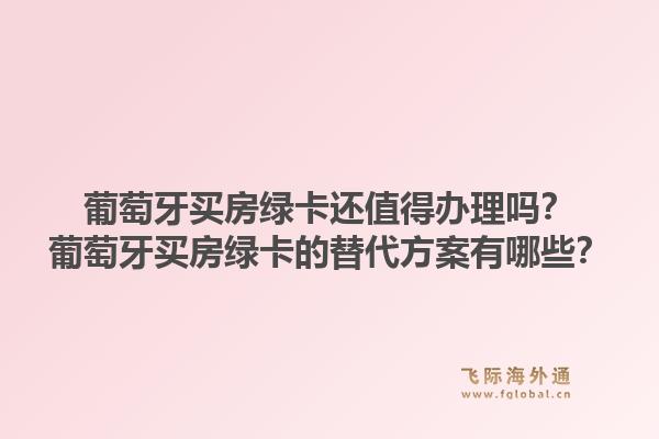 葡萄牙买房绿卡还值得办理吗？葡萄牙买房绿卡的替代方案有哪些？1.jpg