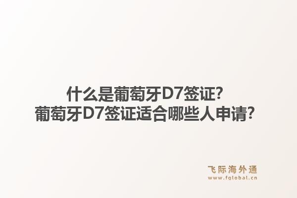 什么是葡萄牙D7签证？葡萄牙D7签证适合哪些人申请？1.jpg
